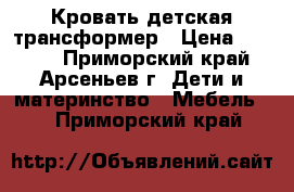 Кровать детская трансформер › Цена ­ 5 000 - Приморский край, Арсеньев г. Дети и материнство » Мебель   . Приморский край